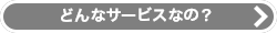 どんなサービスなの？ボタン